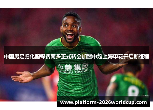 中国男足归化前锋费南多正式转会加盟中超上海申花开启新征程
