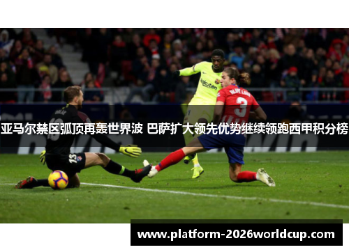 亚马尔禁区弧顶再轰世界波 巴萨扩大领先优势继续领跑西甲积分榜