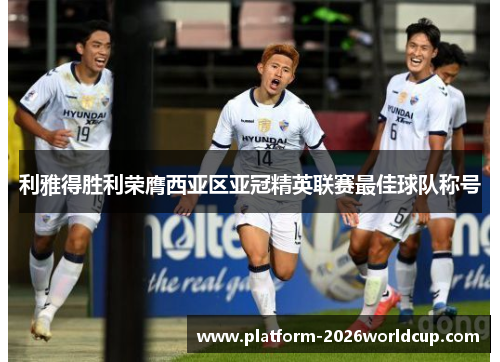 利雅得胜利荣膺西亚区亚冠精英联赛最佳球队称号