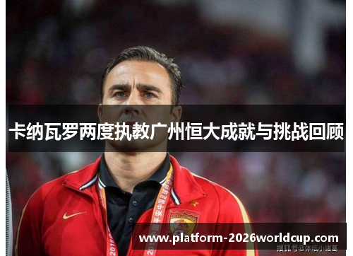 卡纳瓦罗两度执教广州恒大成就与挑战回顾